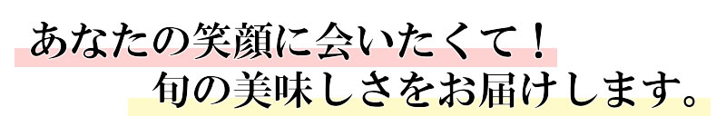 あなたの笑顔に会いたくて!旬の美味しさをお届けします。